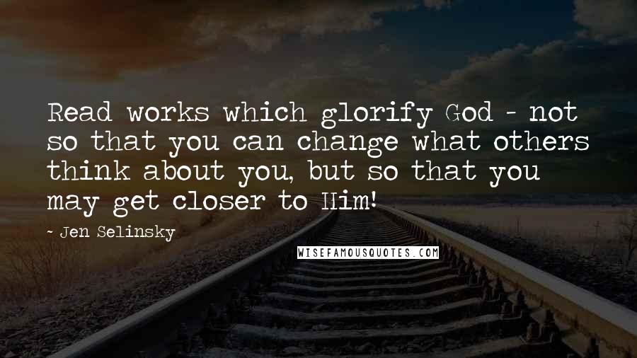 Jen Selinsky quotes: Read works which glorify God - not so that you can change what others think about you, but so that you may get closer to Him!