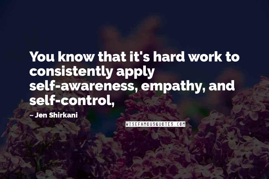 Jen Shirkani quotes: You know that it's hard work to consistently apply self-awareness, empathy, and self-control,