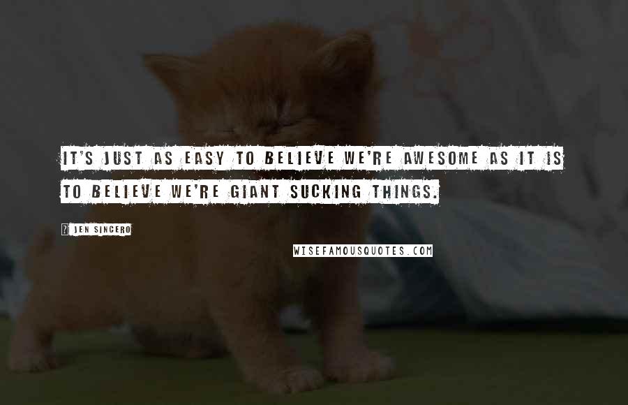 Jen Sincero quotes: It's just as easy to believe we're awesome as it is to believe we're giant sucking things.