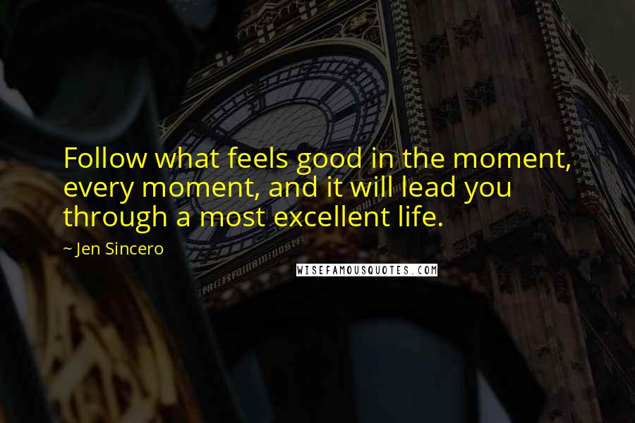 Jen Sincero quotes: Follow what feels good in the moment, every moment, and it will lead you through a most excellent life.