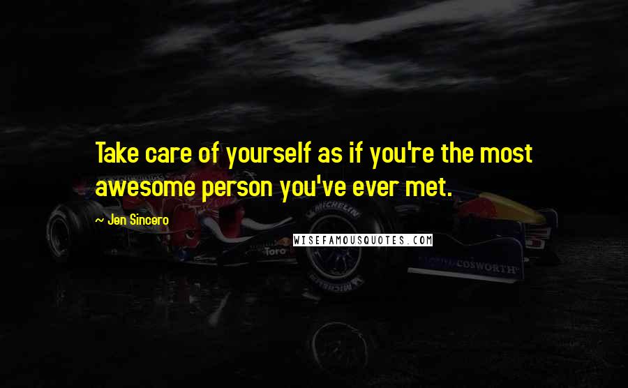 Jen Sincero quotes: Take care of yourself as if you're the most awesome person you've ever met.