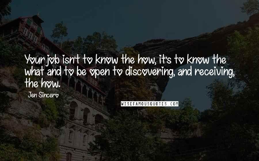 Jen Sincero quotes: Your job isn't to know the how, it's to know the what and to be open to discovering, and receiving, the how.