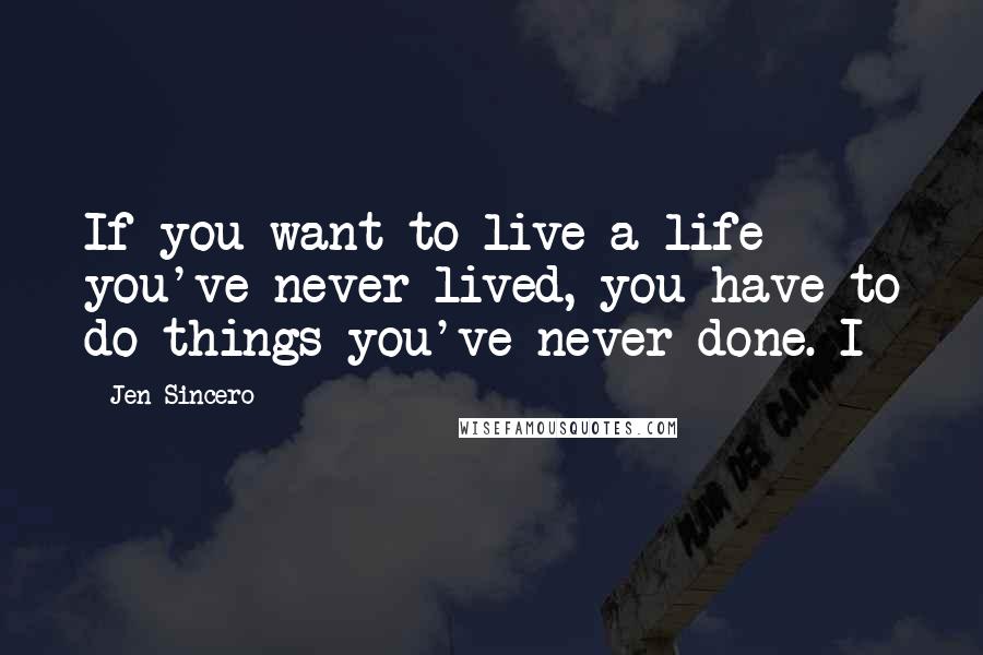 Jen Sincero quotes: If you want to live a life you've never lived, you have to do things you've never done. I