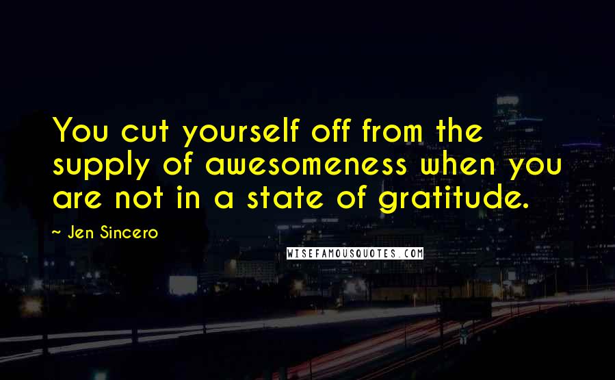 Jen Sincero quotes: You cut yourself off from the supply of awesomeness when you are not in a state of gratitude.
