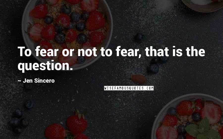 Jen Sincero quotes: To fear or not to fear, that is the question.