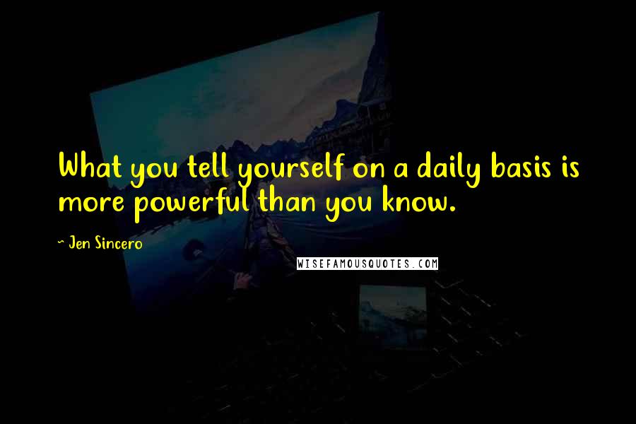Jen Sincero quotes: What you tell yourself on a daily basis is more powerful than you know.