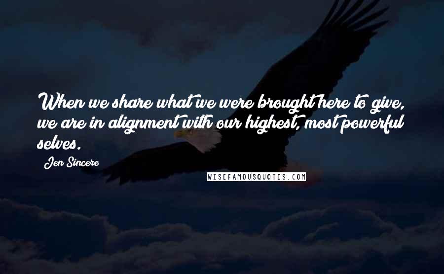 Jen Sincero quotes: When we share what we were brought here to give, we are in alignment with our highest, most powerful selves.