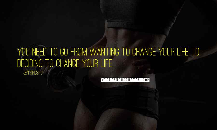 Jen Sincero quotes: You need to go from wanting to change your life to deciding to change your life.