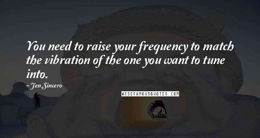 Jen Sincero quotes: You need to raise your frequency to match the vibration of the one you want to tune into.