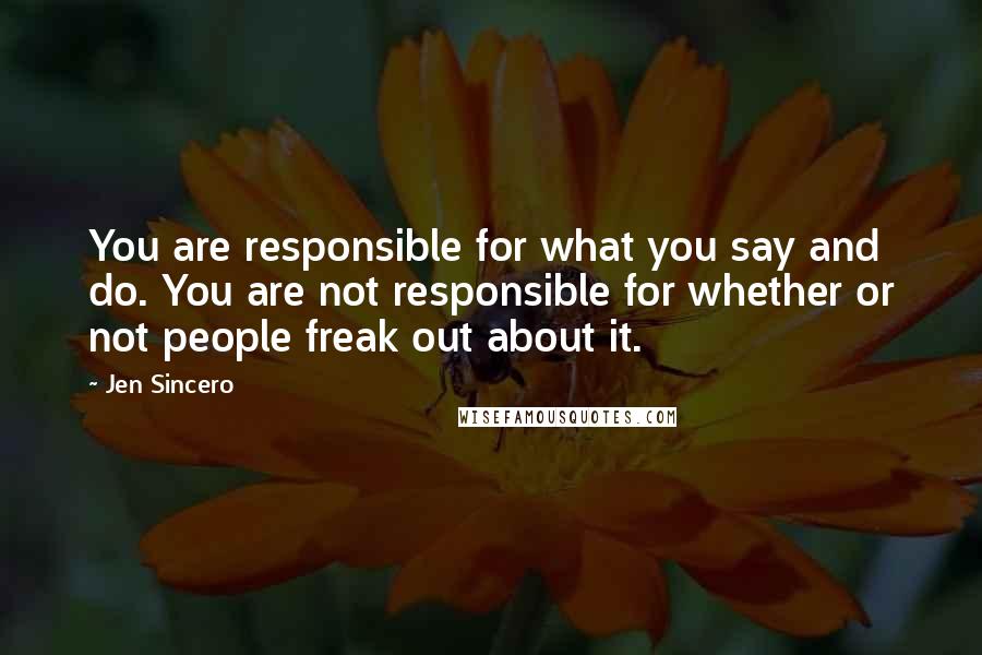 Jen Sincero quotes: You are responsible for what you say and do. You are not responsible for whether or not people freak out about it.