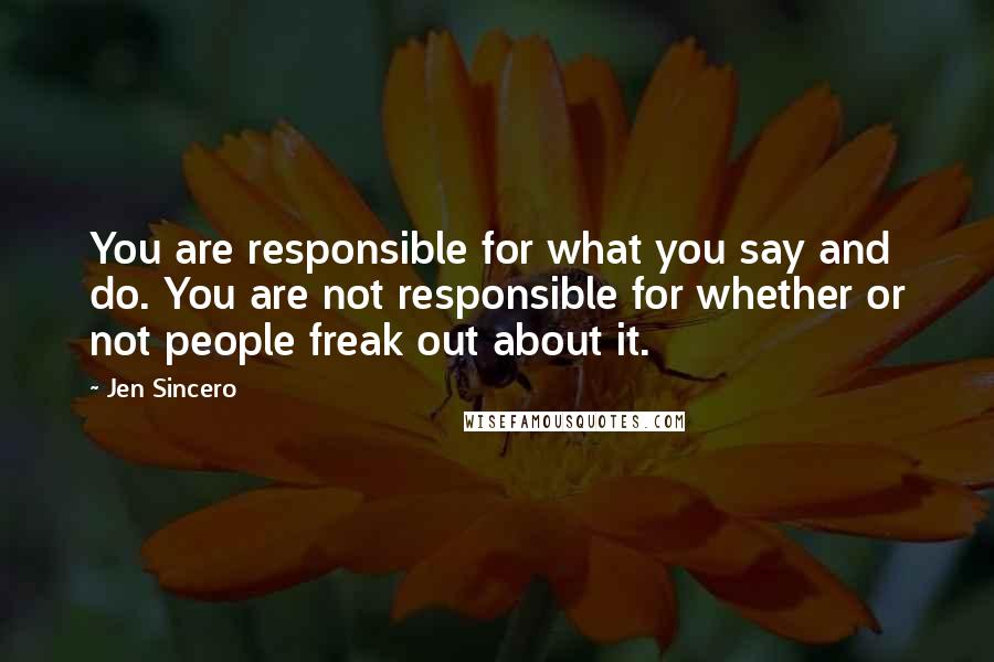 Jen Sincero quotes: You are responsible for what you say and do. You are not responsible for whether or not people freak out about it. Jen Sincero quotes: You are responsible for what you say and do. You are not responsible for whether or not people freak out about it.