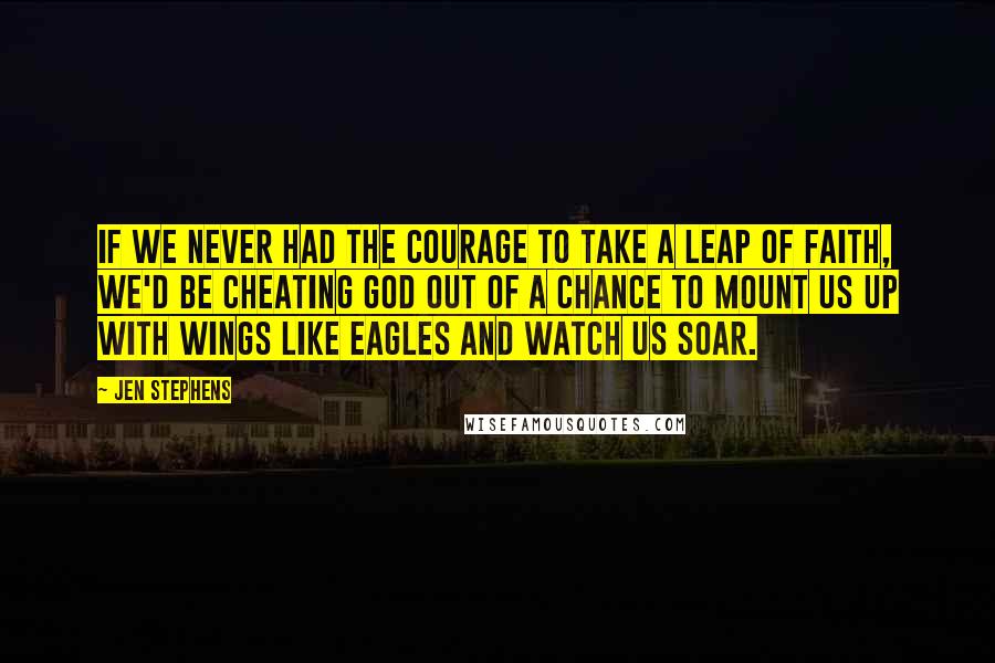 Jen Stephens quotes: If we never had the courage to take a leap of faith, we'd be cheating God out of a chance to mount us up with wings like eagles and watch