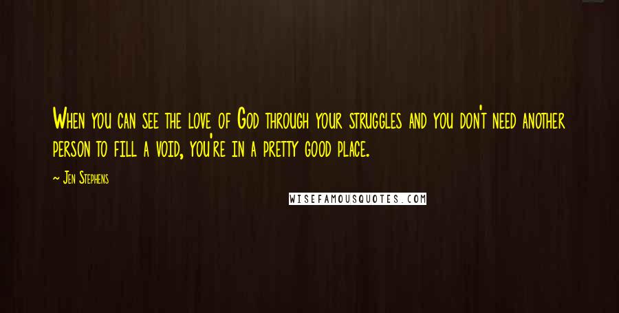 Jen Stephens quotes: When you can see the love of God through your struggles and you don't need another person to fill a void, you're in a pretty good place.
