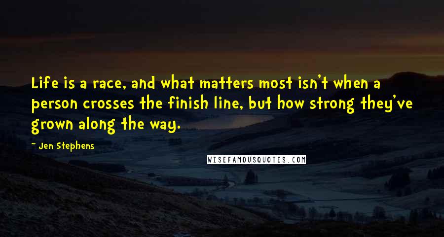 Jen Stephens quotes: Life is a race, and what matters most isn't when a person crosses the finish line, but how strong they've grown along the way.