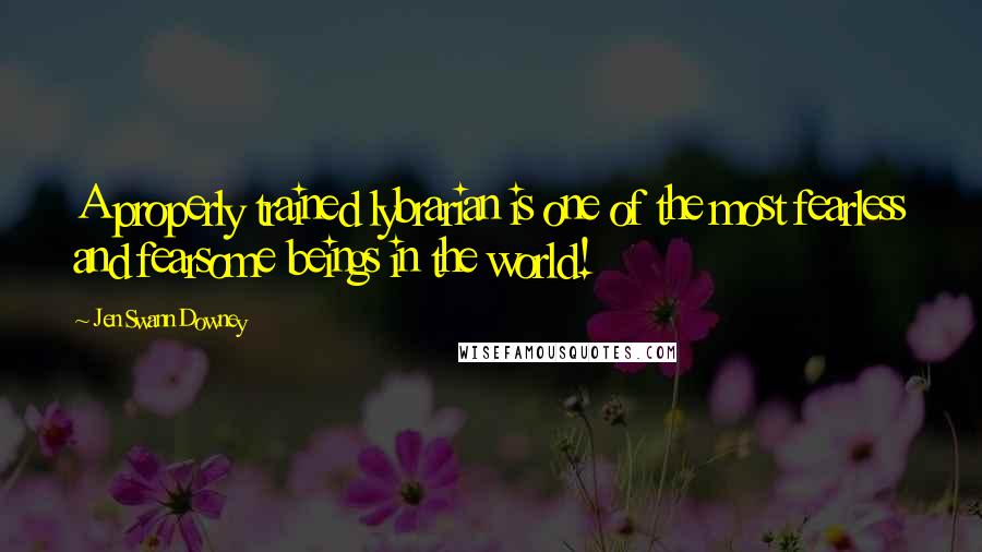 Jen Swann Downey quotes: A properly trained lybrarian is one of the most fearless and fearsome beings in the world!