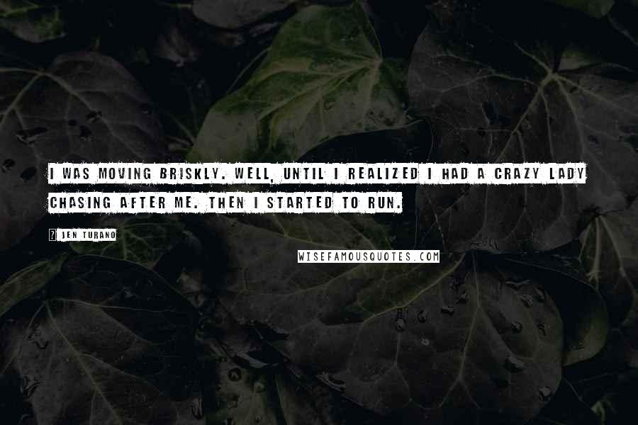 Jen Turano quotes: I was moving briskly. Well, until I realized I had a crazy lady chasing after me. Then I started to run.