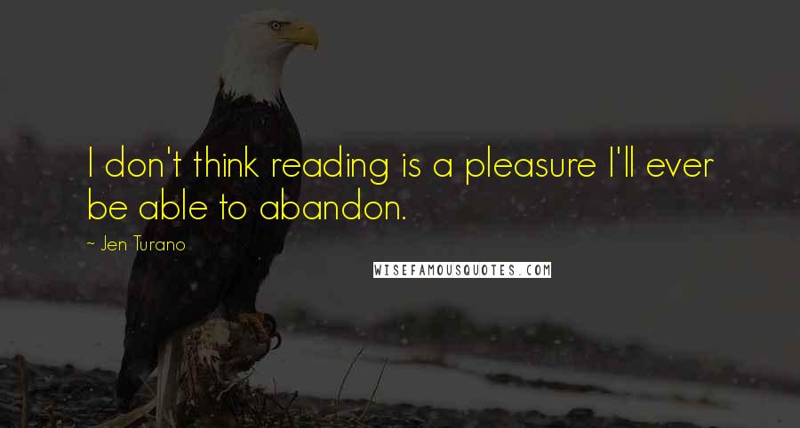Jen Turano quotes: I don't think reading is a pleasure I'll ever be able to abandon.