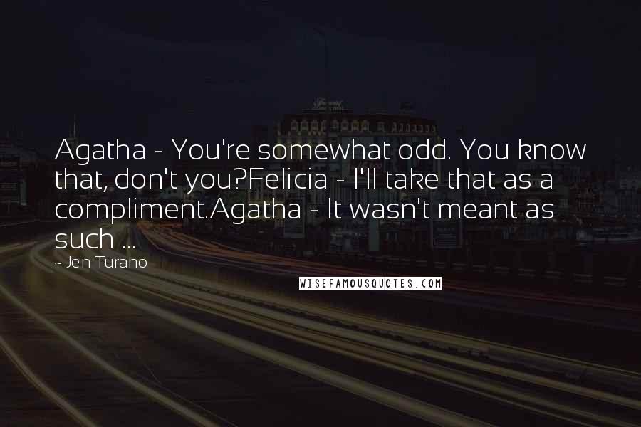 Jen Turano quotes: Agatha - You're somewhat odd. You know that, don't you?Felicia - I'll take that as a compliment.Agatha - It wasn't meant as such ...