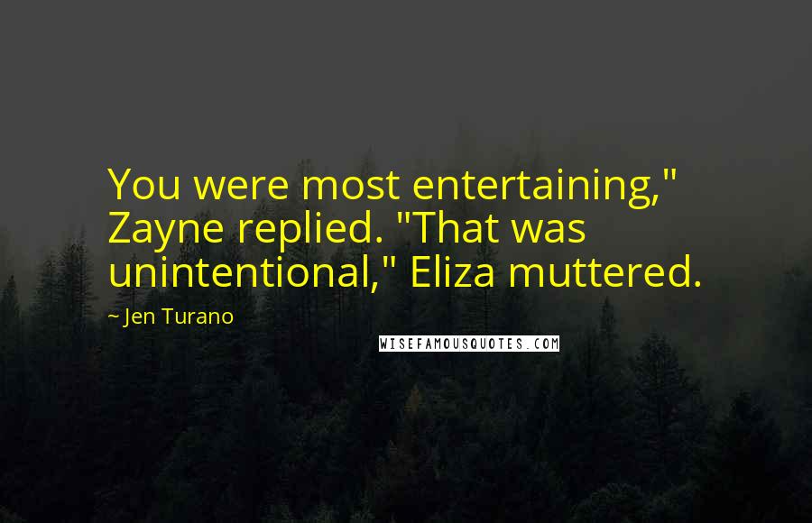 Jen Turano quotes: You were most entertaining," Zayne replied. "That was unintentional," Eliza muttered.