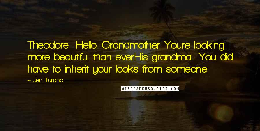 Jen Turano quotes: Theodore- Hello, Grandmother. You're looking more beautiful than ever.His grandma- You did have to inherit your looks from someone.