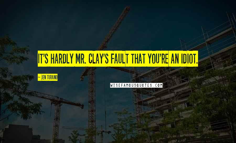 Jen Turano quotes: It's hardly Mr. Clay's fault that you're an idiot.