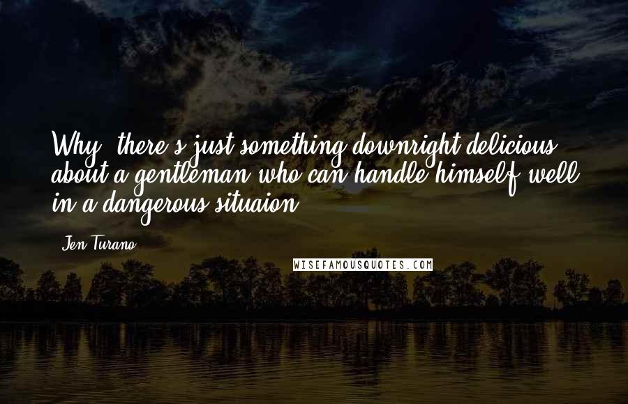 Jen Turano quotes: Why, there's just something downright delicious about a gentleman who can handle himself well in a dangerous situaion.
