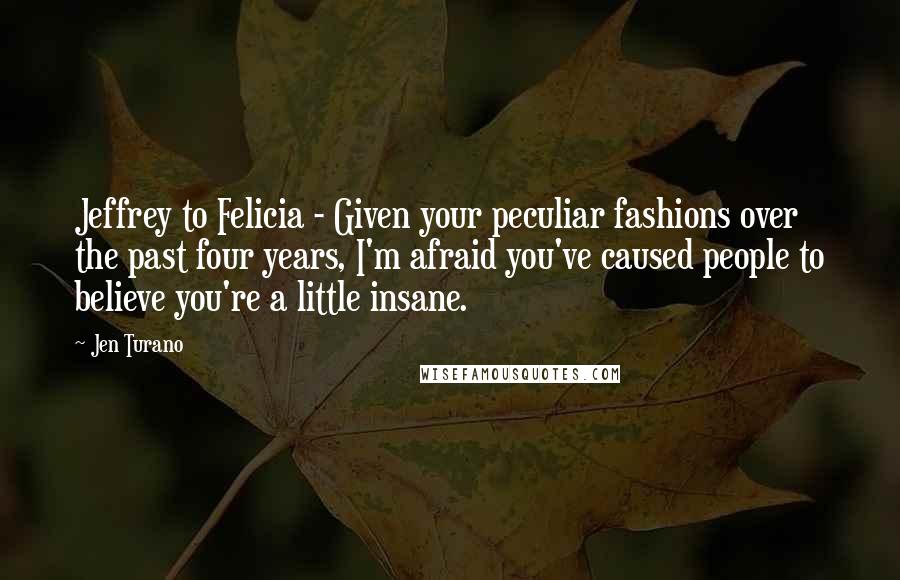 Jen Turano quotes: Jeffrey to Felicia - Given your peculiar fashions over the past four years, I'm afraid you've caused people to believe you're a little insane.