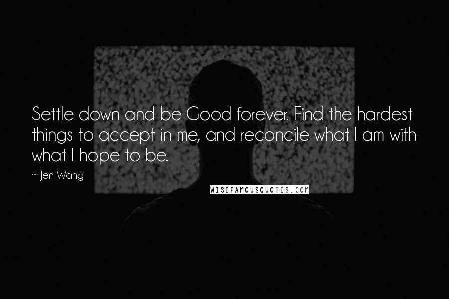 Jen Wang quotes: Settle down and be Good forever. Find the hardest things to accept in me, and reconcile what I am with what I hope to be.