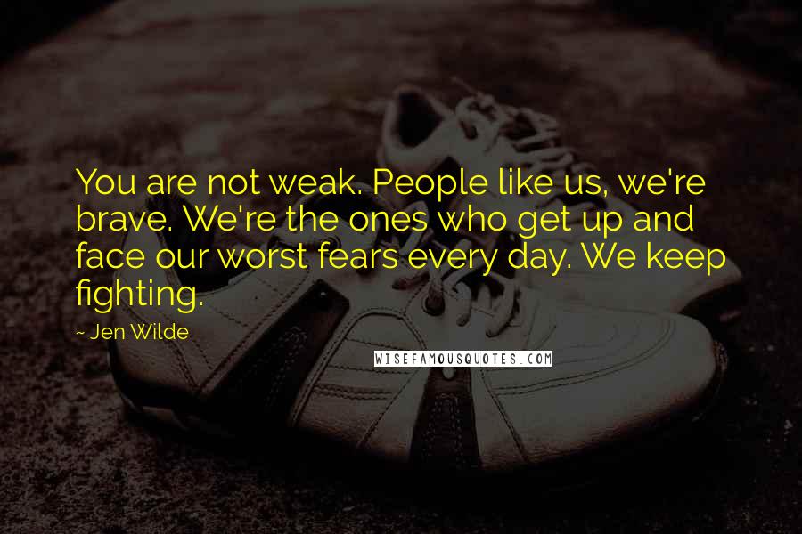 Jen Wilde quotes: You are not weak. People like us, we're brave. We're the ones who get up and face our worst fears every day. We keep fighting.