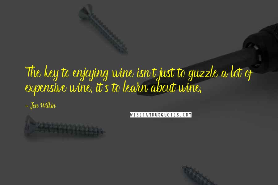 Jen Wilkin quotes: The key to enjoying wine isn't just to guzzle a lot of expensive wine, it's to learn about wine.