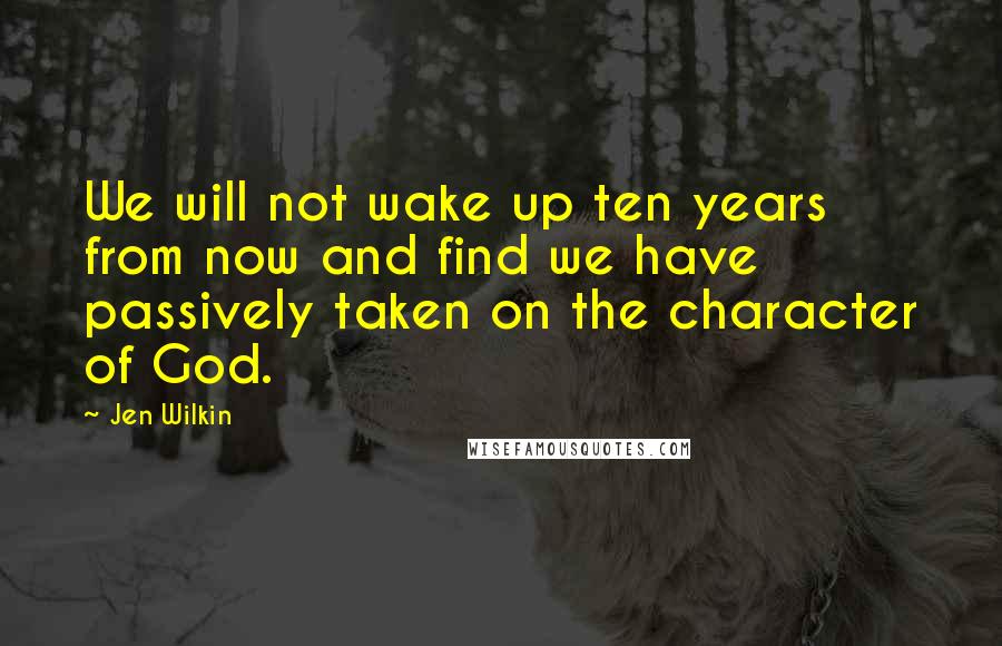 Jen Wilkin quotes: We will not wake up ten years from now and find we have passively taken on the character of God.