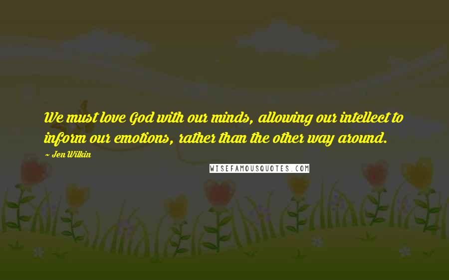 Jen Wilkin quotes: We must love God with our minds, allowing our intellect to inform our emotions, rather than the other way around.