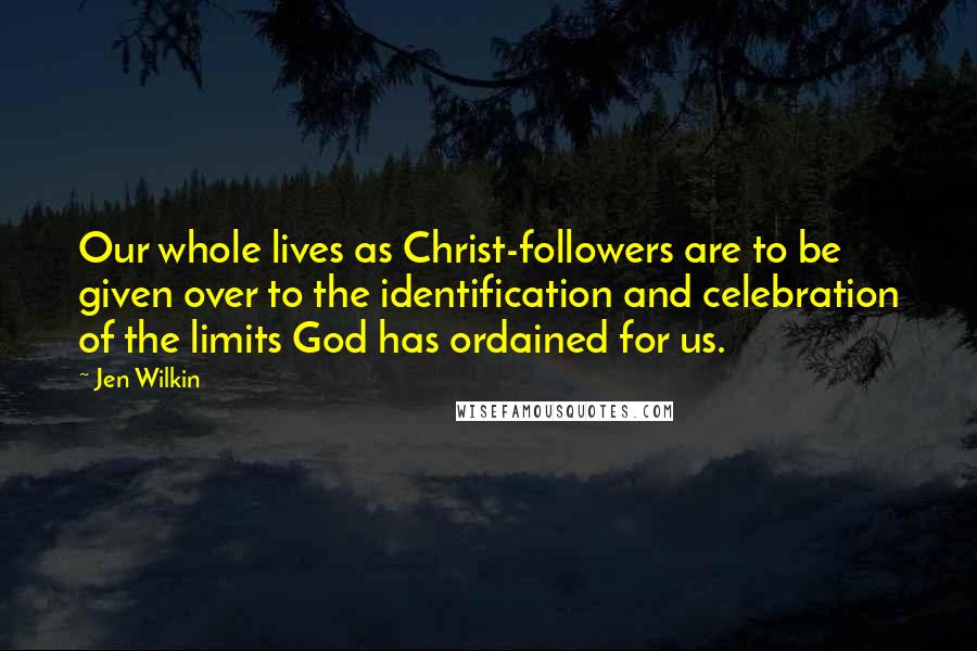 Jen Wilkin quotes: Our whole lives as Christ-followers are to be given over to the identification and celebration of the limits God has ordained for us.