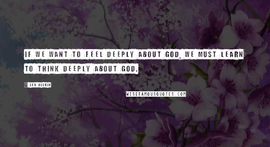 Jen Wilkin quotes: If we want to feel deeply about God, we must learn to think deeply about God.