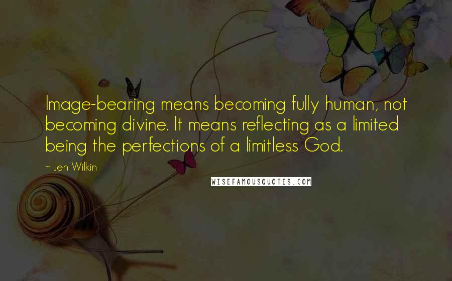 Jen Wilkin quotes: Image-bearing means becoming fully human, not becoming divine. It means reflecting as a limited being the perfections of a limitless God.