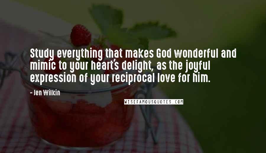 Jen Wilkin quotes: Study everything that makes God wonderful and mimic to your heart's delight, as the joyful expression of your reciprocal love for him.