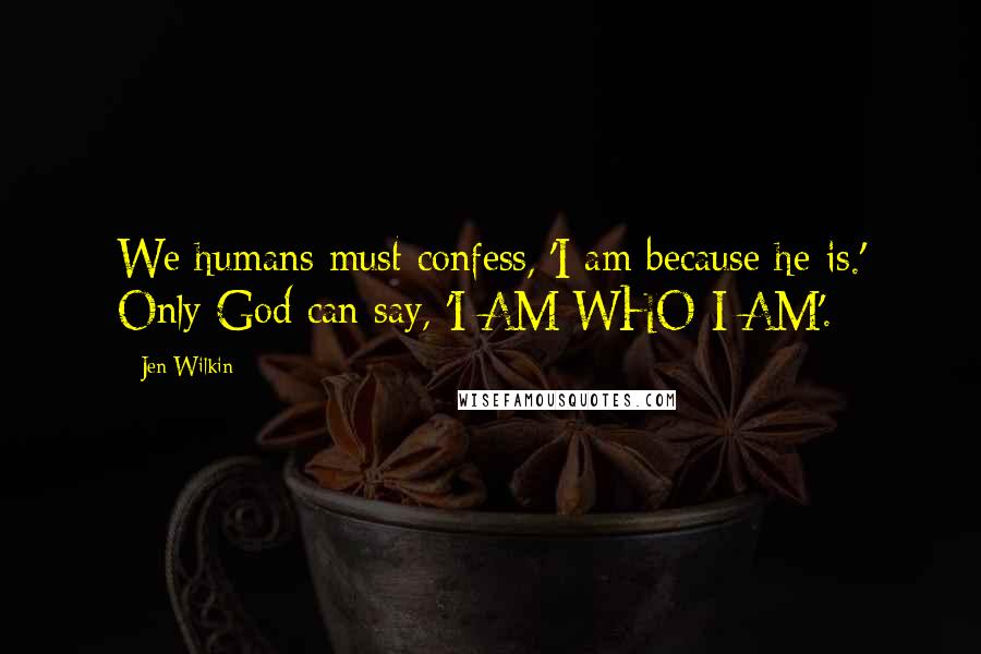 Jen Wilkin quotes: We humans must confess, 'I am because he is.' Only God can say, 'I AM WHO I AM'.