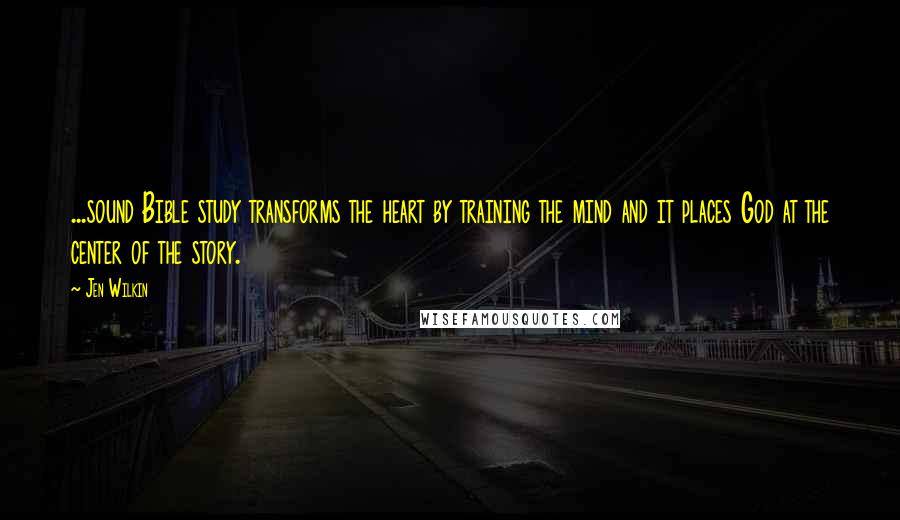 Jen Wilkin quotes: ...sound Bible study transforms the heart by training the mind and it places God at the center of the story.