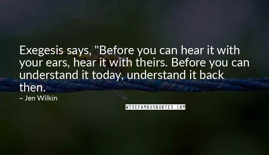 Jen Wilkin quotes: Exegesis says, "Before you can hear it with your ears, hear it with theirs. Before you can understand it today, understand it back then.