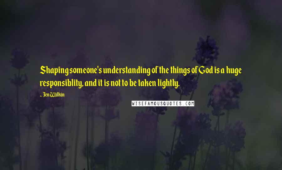 Jen Wilkin quotes: Shaping someone's understanding of the things of God is a huge responsiblity, and it is not to be taken lightly.