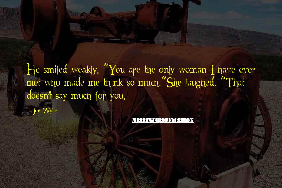 Jen Wylie quotes: He smiled weakly. "You are the only woman I have ever met who made me think so much."She laughed. "That doesn't say much for you.