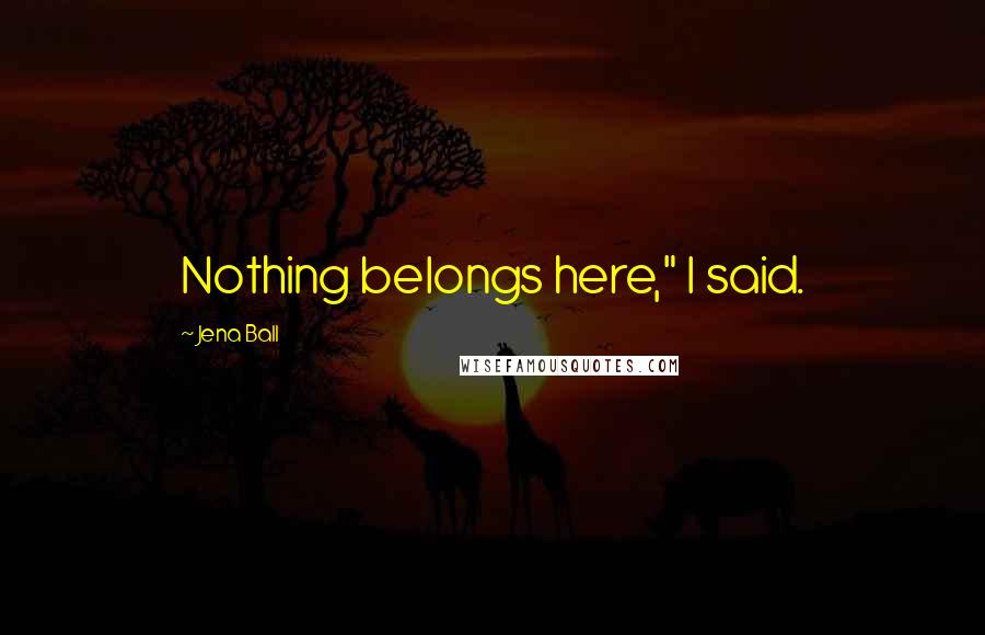 Jena Ball quotes: Nothing belongs here," I said.