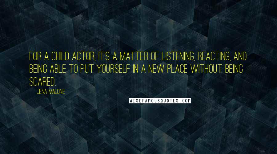 Jena Malone quotes: For a child actor, it's a matter of listening, reacting, and being able to put yourself in a new place without being scared.