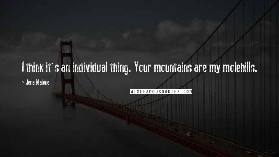 Jena Malone quotes: I think it's an individual thing. Your mountains are my molehills.