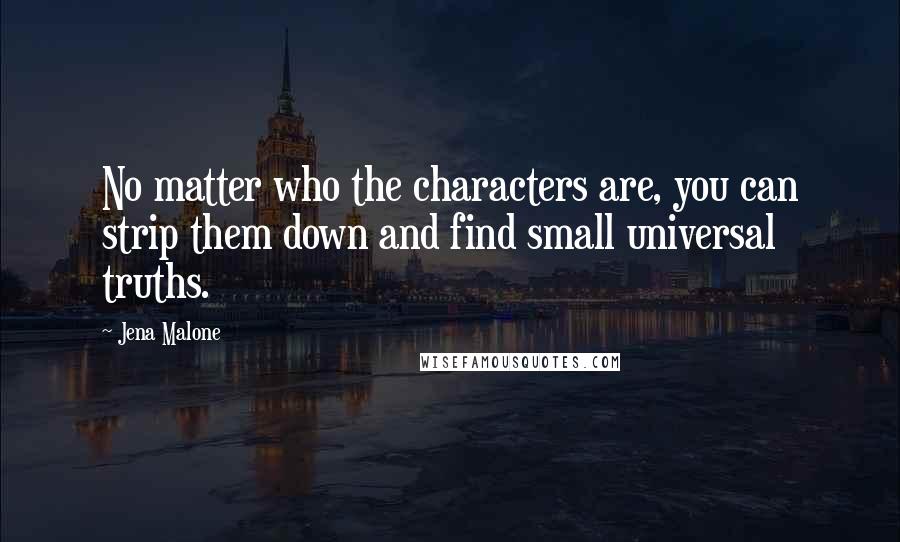 Jena Malone quotes: No matter who the characters are, you can strip them down and find small universal truths.