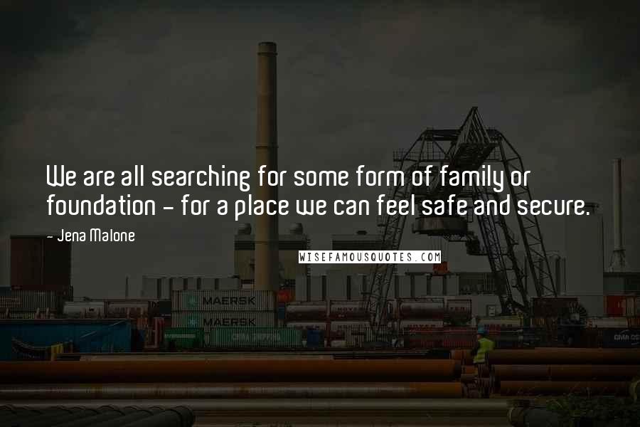 Jena Malone quotes: We are all searching for some form of family or foundation - for a place we can feel safe and secure. Jena Malone quotes: We are all searching for some form of family or foundation - for a place we can feel safe and secure.
