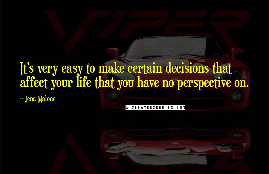 Jena Malone quotes: It's very easy to make certain decisions that affect your life that you have no perspective on.