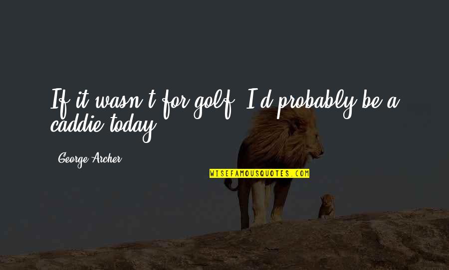 Jenai Good Quotes By George Archer: If it wasn't for golf, I'd probably be Jenai Good Quotes By George Archer: If it wasn't for golf, I'd probably be