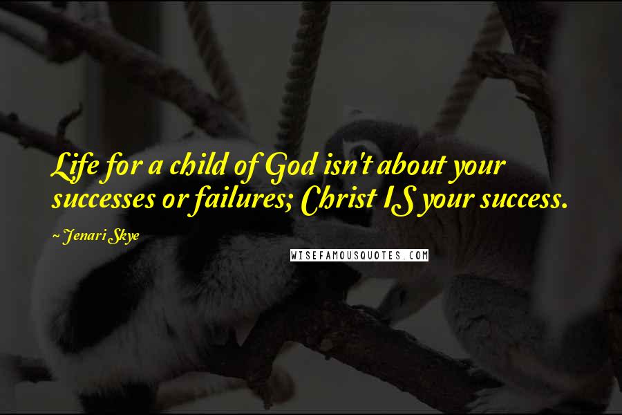 Jenari Skye quotes: Life for a child of God isn't about your successes or failures; Christ IS your success.
