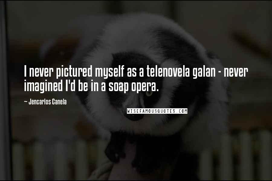 Jencarlos Canela quotes: I never pictured myself as a telenovela galan - never imagined I'd be in a soap opera.
